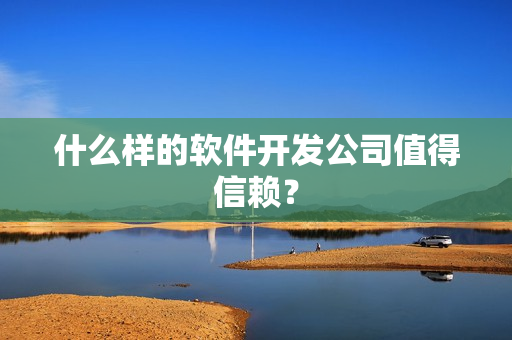 什么样的软件开发公司值得信赖? 什么样的软件开发公司值得信赖?