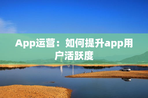 App运营:如何提升app用户活跃度 App运营:如何提升app用户活跃度