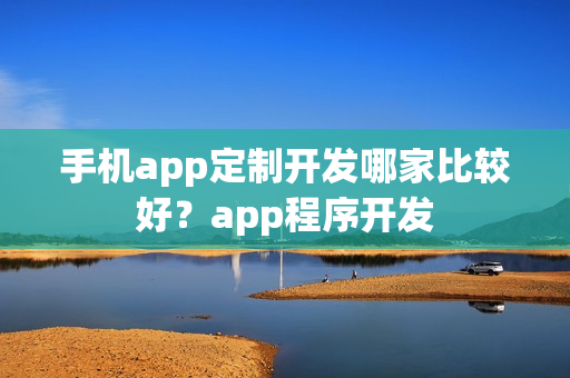 手机app定制开发哪家比较好?app程序开发 手机app定制开发哪家比较好?app程序开发