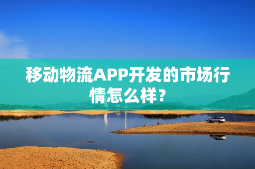 移动物流APP开发的市场行情怎么样？