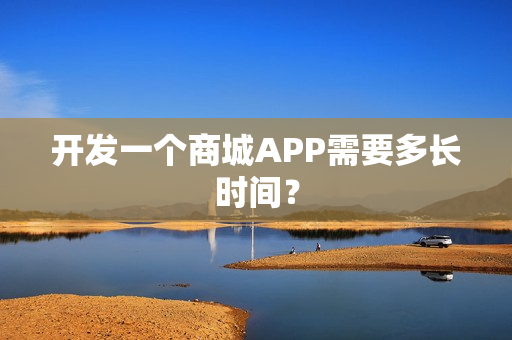 开发一个商城APP需要多长时间？