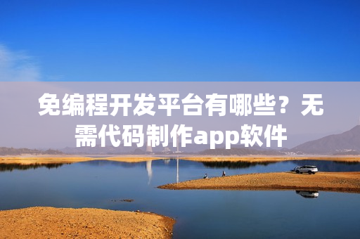 免编程开发平台有哪些？无需代码制作app软件