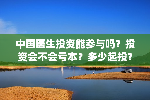 中国医生投资能参与吗？投资会不会亏本？多少起投？(中国医生谁投资)