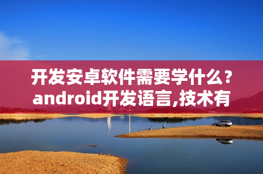 开发安卓软件需要学什么？android开发语言,技术有哪些?
