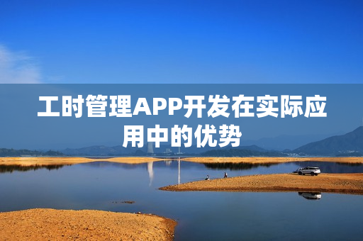 工时管理APP开发在实际应用中的优势 工时管理APP开发在实际应用中的优势