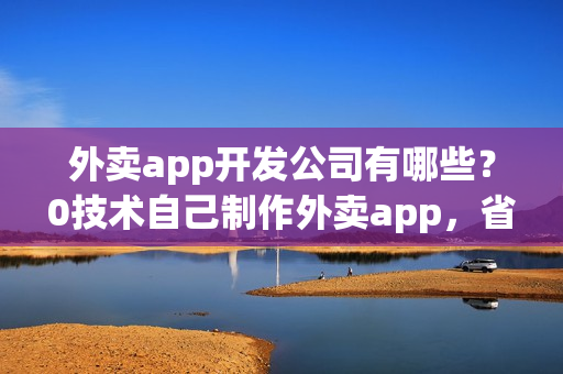 外卖app开发公司有哪些？0技术自己制作外卖app，省90%费用