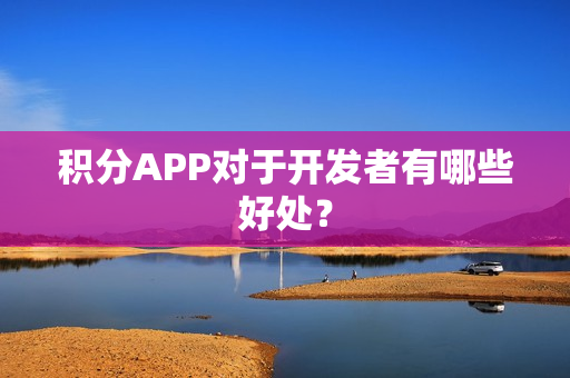 积分APP对于开发者有哪些好处? 积分APP对于开发者有哪些好处?