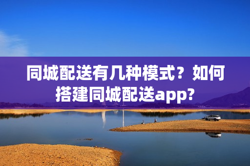 同城配送有几种模式？如何搭建同城配送app?