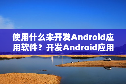 使用什么来开发Android应用软件?开发Android应用程序我需要做什么? 使用什么来开发Android应用软件?开发Android应用程序我需要做什么?