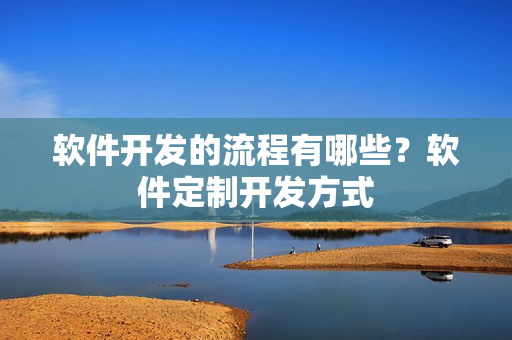 软件开发的流程有哪些？软件定制开发方式