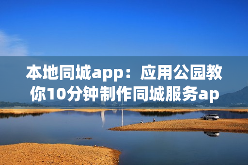 本地同城app:应用公园教你10分钟制作同城服务app 本地同城app:应用公园教你10分钟制作同城服务app