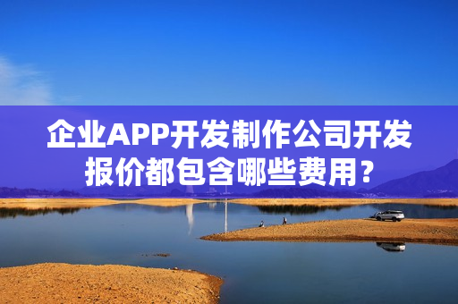 企业APP开发制作公司开发报价都包含哪些费用？