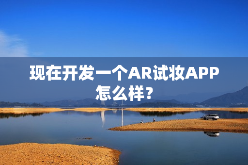 现在开发一个AR试妆APP怎么样？