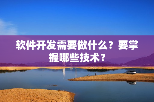 软件开发需要做什么？要掌握哪些技术？