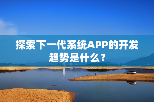 探索下一代系统APP的开发趋势是什么? 探索下一代系统APP的开发趋势是什么?