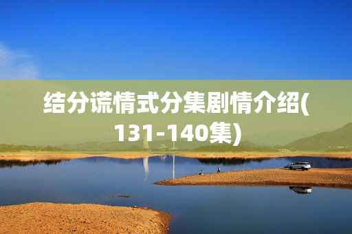 结分谎情式分集剧情介绍(131-140集)