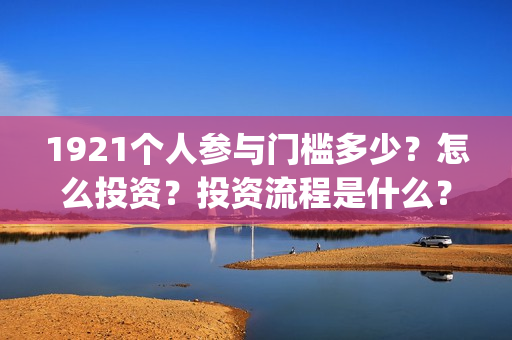 1921个人参与门槛多少？怎么投资？投资流程是什么？(1921参与公司)