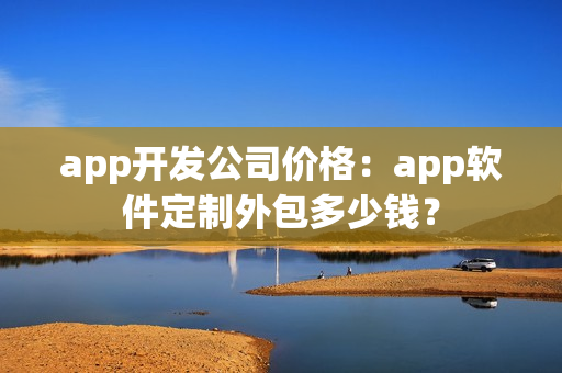 app开发公司价格:app软件定制外包多少钱? app开发公司价格:app软件定制外包多少钱?