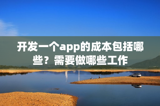 开发一个app的成本包括哪些?需要做哪些工作 开发一个app的成本包括哪些?需要做哪些工作