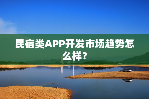 民宿类APP开发市场趋势怎么样? 民宿类APP开发市场趋势怎么样?