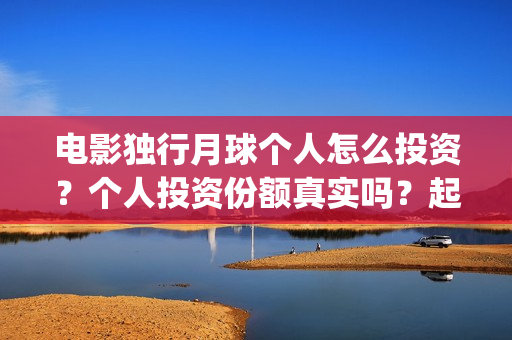 电影独行月球个人怎么投资？个人投资份额真实吗？起投多少？(独行月球出品方)