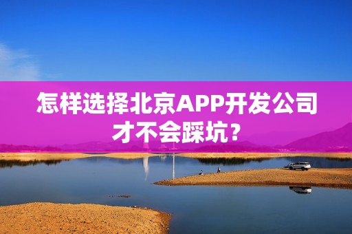 怎样选择北京APP开发公司才不会踩坑？