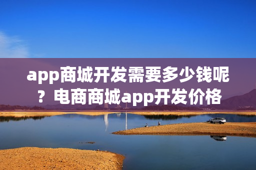 app商城开发需要多少钱呢？电商商城app开发价格