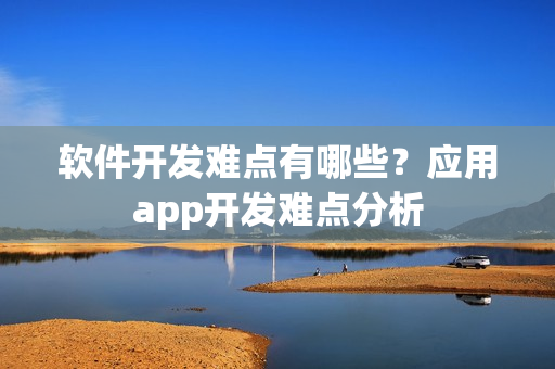软件开发难点有哪些？应用app开发难点分析