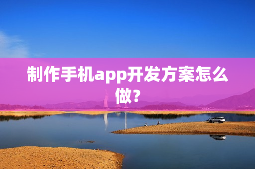 制作手机app开发方案怎么做? 制作手机app开发方案怎么做?