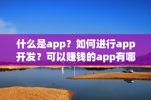 什么是app？如何进行app开发？可以赚钱的app有哪些？
