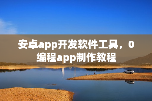安卓app开发软件工具，0编程app制作教程