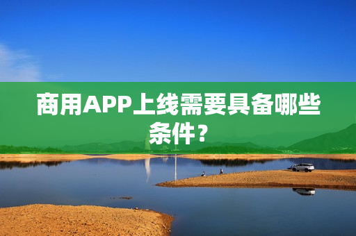商用APP上线需要具备哪些条件？