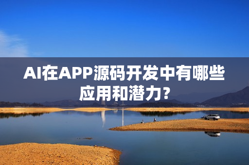 AI在APP源码开发中有哪些应用和潜力？
