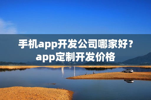 手机app开发公司哪家好?app定制开发价格 手机app开发公司哪家好?app定制开发价格