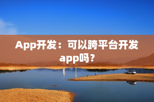 App开发：可以跨平台开发app吗？