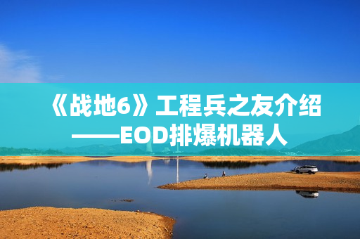 《战地6》工程兵之友介绍——EOD排爆机器人