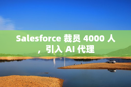 Salesforce 裁员 4000 人，引入 AI 代理