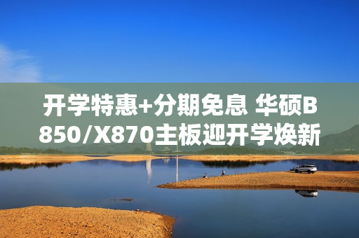 开学特惠+分期免息 华硕B850/X870主板迎开学焕新季
