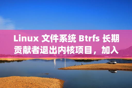 Linux 文件系统 Btrfs 长期贡献者退出内核项目，加入Anthropic
