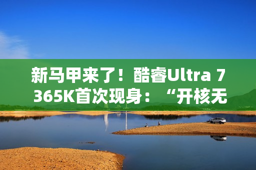 新马甲来了！酷睿Ultra 7 365K首次现身：“开核无望”