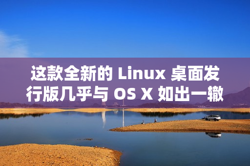 这款全新的 Linux 桌面发行版几乎与 OS X 如出一辙 这款全新的 Linux 桌面发行版几乎与 OS X 如出一辙