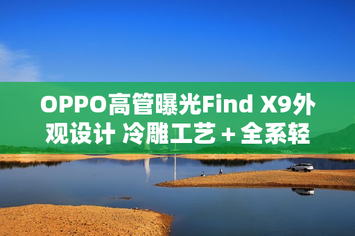 OPPO高管曝光Find X9外观设计 冷雕工艺＋全系轻薄