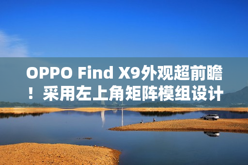 OPPO Find X9外观超前瞻！采用左上角矩阵模组设计