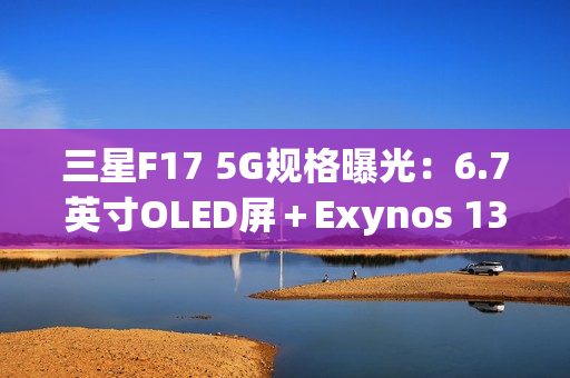 三星F17 5G规格曝光：6.7英寸OLED屏＋Exynos 1330