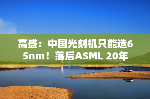 高盛：中国光刻机只能造65nm！落后ASML 20年
