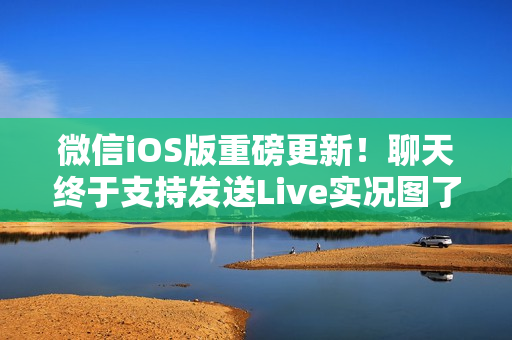 微信iOS版重磅更新！聊天终于支持发送Live实况图了