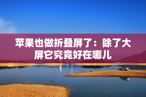 苹果也做折叠屏了：除了大屏它究竟好在哪儿