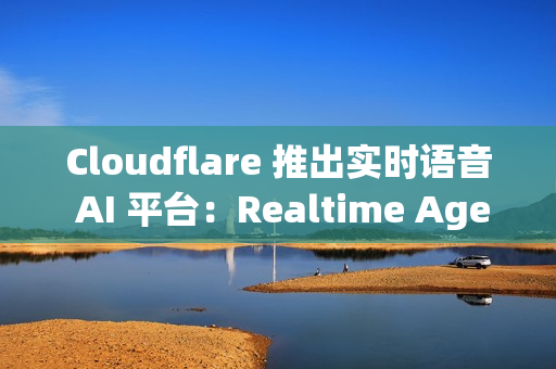 Cloudflare 推出实时语音 AI 平台:Realtime Agents Cloudflare 推出实时语音 AI 平台:Realtime Agents