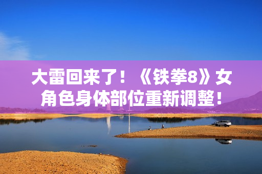 大雷回来了！《铁拳8》女角色身体部位重新调整！