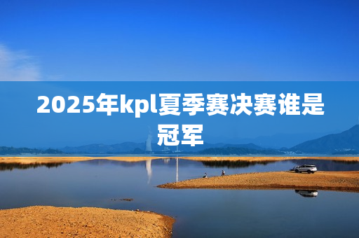 2025年kpl夏季赛决赛谁是冠军